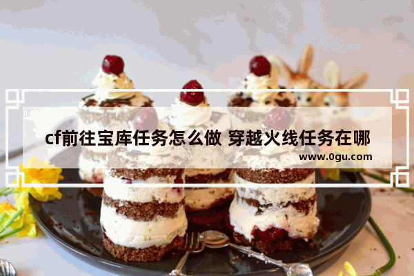 cf前往宝库任务怎么做 穿越火线任务在哪