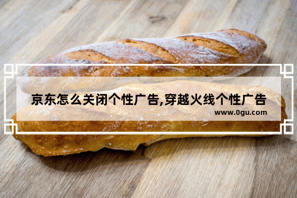 京东怎么关闭个性广告,穿越火线个性广告