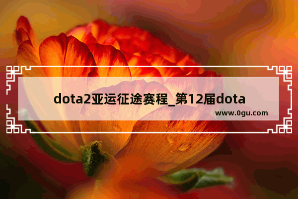 dota2亚运征途赛程_第12届dota2国际邀请赛赛程
