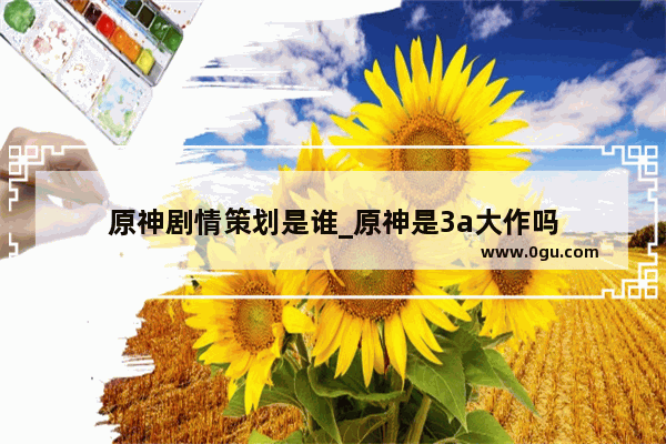 原神剧情策划是谁_原神是3a大作吗