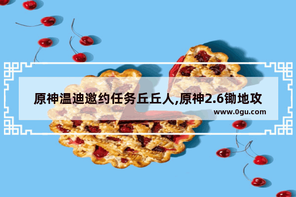 原神温迪邀约任务丘丘人,原神2.6锄地攻略