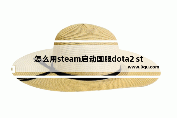怎么用steam启动国服dota2 steam怎么启动dota2