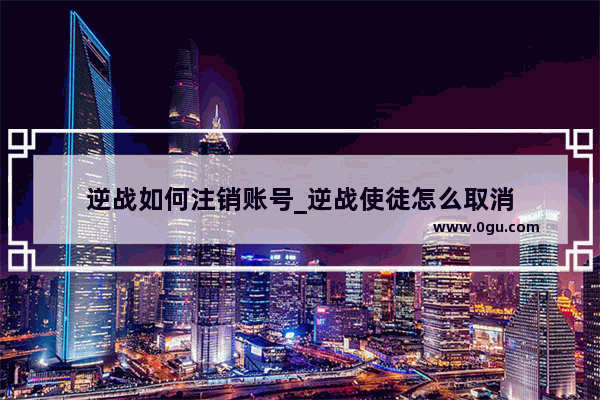 逆战如何注销账号_逆战使徒怎么取消