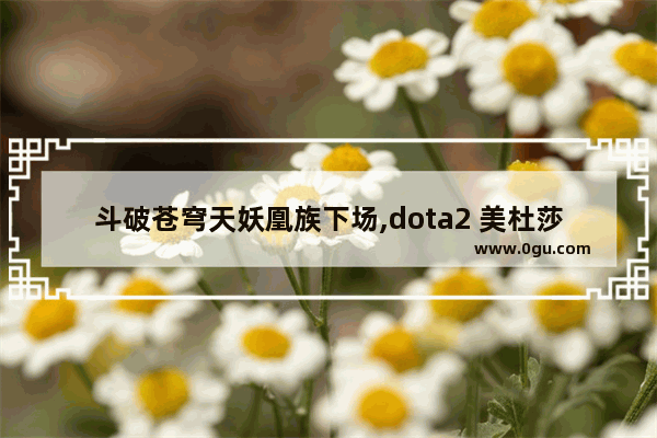 斗破苍穹天妖凰族下场,dota2 美杜莎打远古