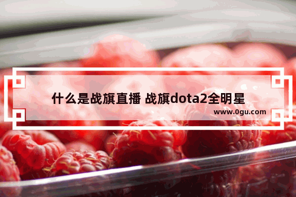 什么是战旗直播 战旗dota2全明星