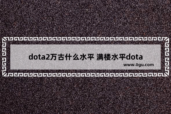 dota2万古什么水平 满楼水平dota2
