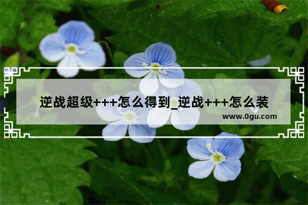 逆战超级+++怎么得到_逆战+++怎么装三只箭头