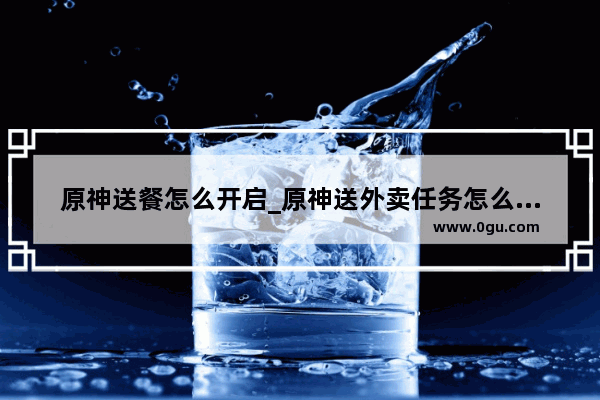 原神送餐怎么开启_原神送外卖任务怎么激活
