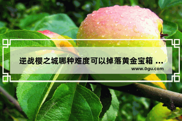 逆战樱之城哪种难度可以掉落黄金宝箱 逆战 樱之城掉落