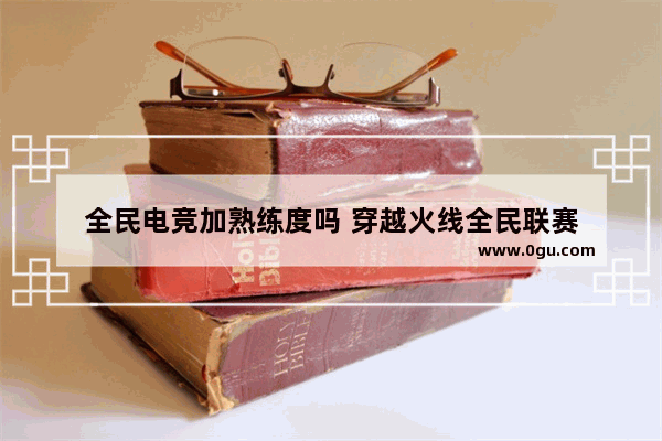全民电竞加熟练度吗 穿越火线全民联赛