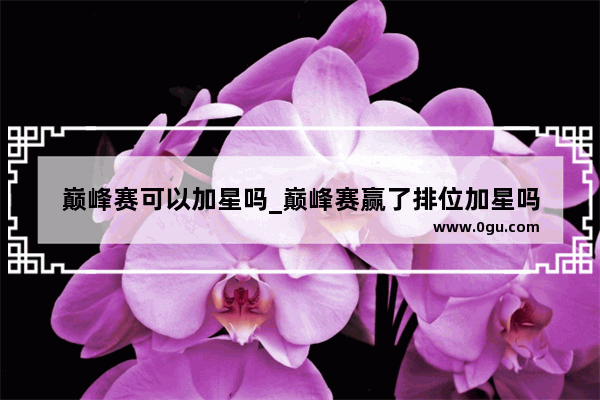 巅峰赛可以加星吗_巅峰赛赢了排位加星吗