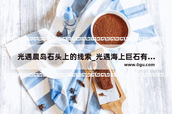 光遇晨岛石头上的线索_光遇海上巨石有什么线索