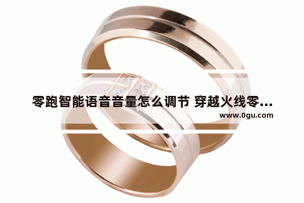 零跑智能语音音量怎么调节 穿越火线零语音