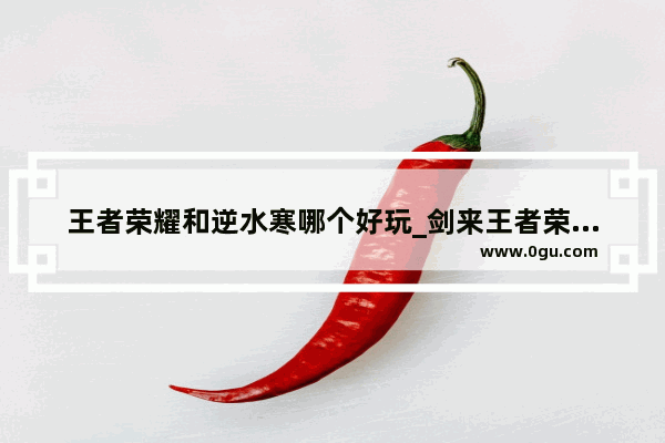 王者荣耀和逆水寒哪个好玩_剑来王者荣耀游戏名
