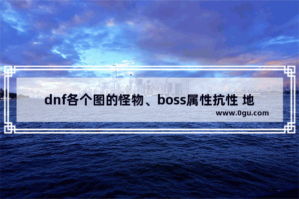 dnf各个图的怪物、boss属性抗性 地下城与勇士异界怪抗性