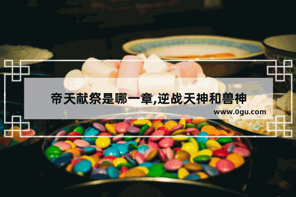 帝天献祭是哪一章,逆战天神和兽神