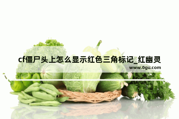 cf僵尸头上怎么显示红色三角标记_红幽灵是火属性嘛