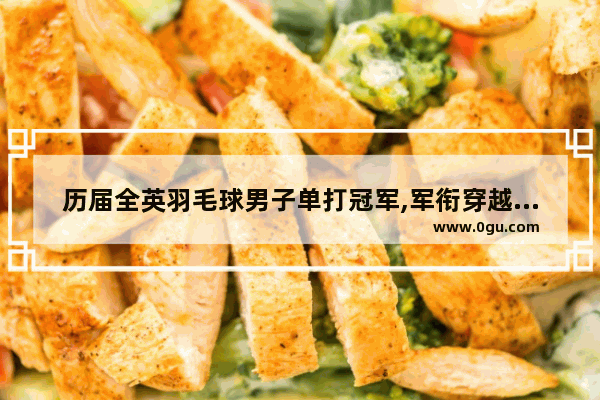 历届全英羽毛球男子单打冠军,军衔穿越火线2017