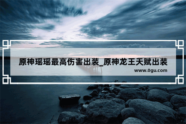 原神瑶瑶最高伤害出装_原神龙王天赋出装