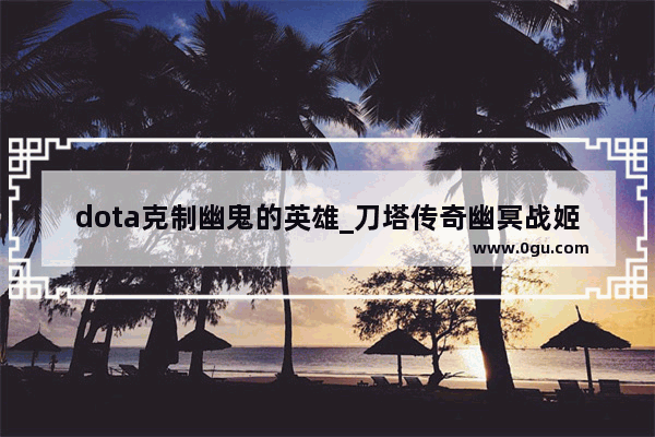 dota克制幽鬼的英雄_刀塔传奇幽冥战姬怎么克制