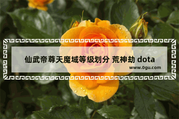 仙武帝尊天魔域等级划分 荒神劫 dota2