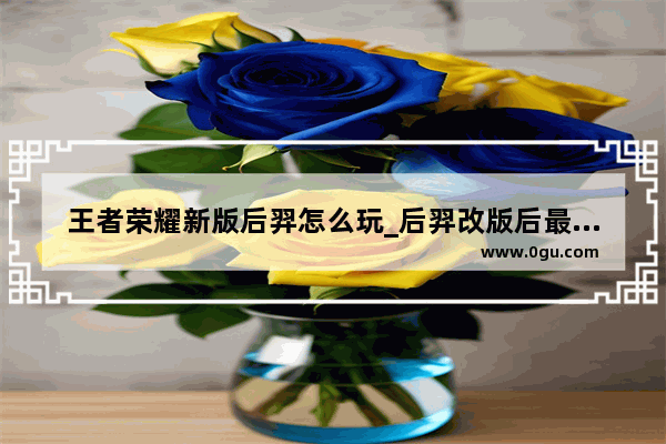 王者荣耀新版后羿怎么玩_后羿改版后最强出装