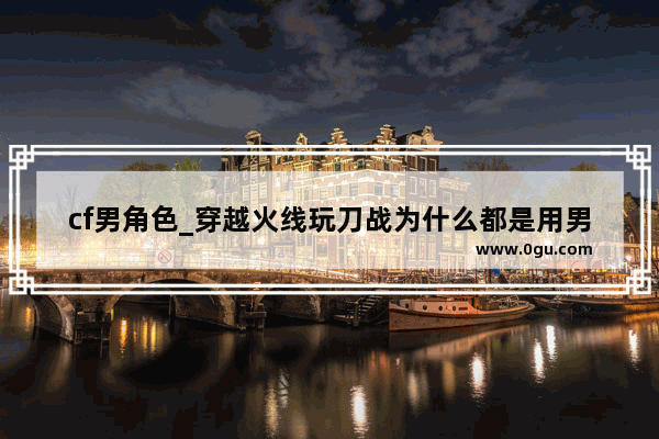 cf男角色_穿越火线玩刀战为什么都是用男角色