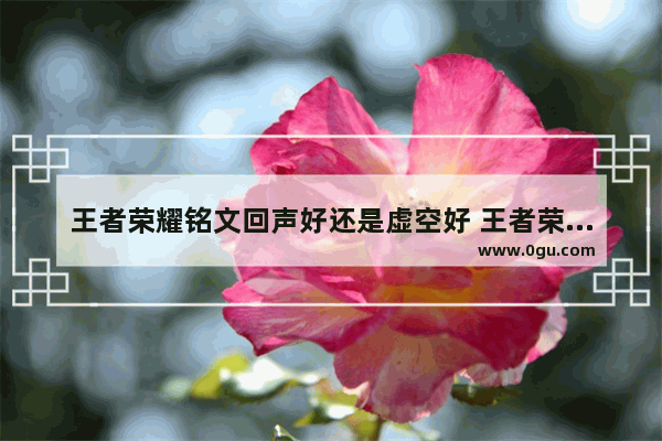 王者荣耀铭文回声好还是虚空好 王者荣耀回声铭文