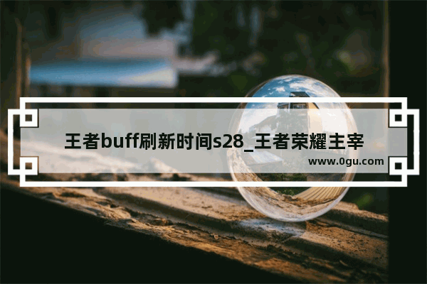 王者buff刷新时间s28_王者荣耀主宰和暴君分别什么时候刷新?黑暗暴君杀掉几分钟会再有?上限是几条