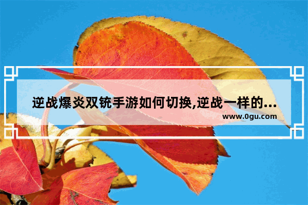逆战爆炎双铳手游如何切换,逆战一样的手游