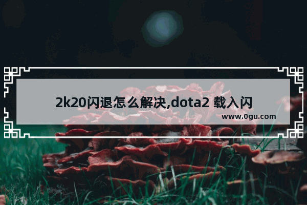 2k20闪退怎么解决,dota2 载入闪退