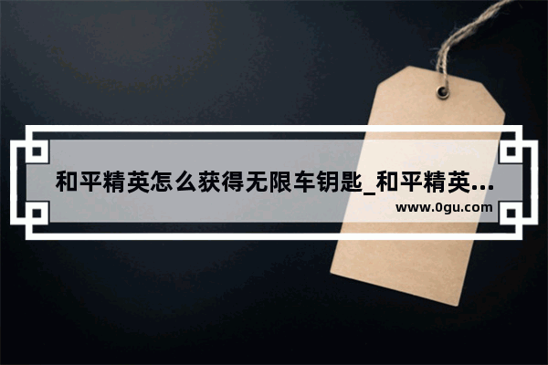 和平精英怎么获得无限车钥匙_和平精英车钥匙能留到下个活动吗