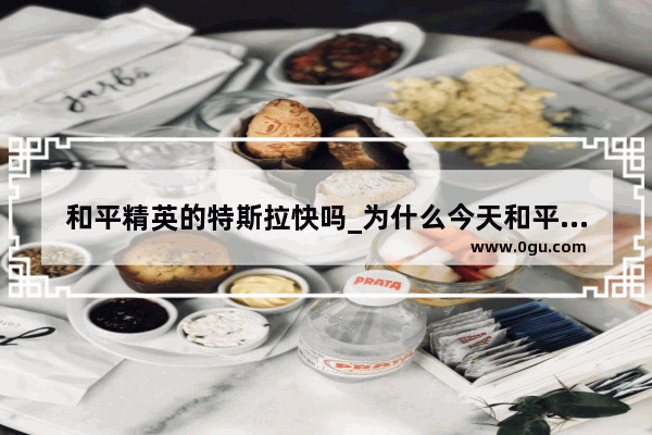 和平精英的特斯拉快吗_为什么今天和平精英特斯拉没上线