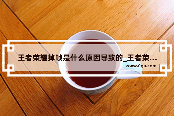王者荣耀掉帧是什么原因导致的_王者荣耀加载界面卡顿怎么解决