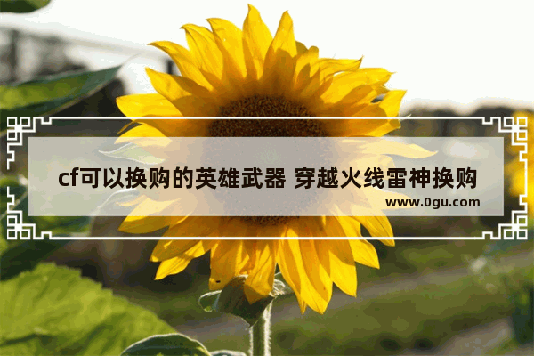 cf可以换购的英雄武器 穿越火线雷神换购