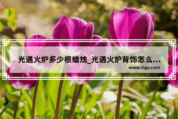 光遇火炉多少根蜡烛_光遇火炉背饰怎么获得