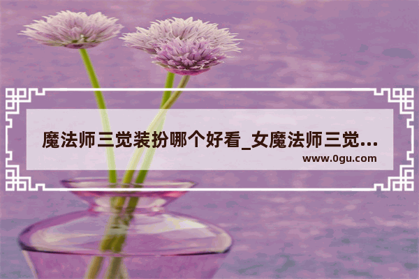 魔法师三觉装扮哪个好看_女魔法师三觉哪个职业好