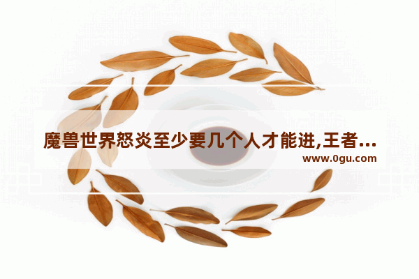 魔兽世界怒炎至少要几个人才能进,王者荣耀炎怒在哪