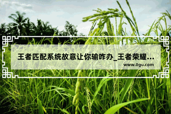 王者匹配系统故意让你输咋办_王者荣耀新赛季匹配机制
