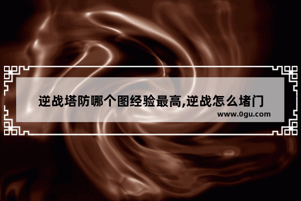 逆战塔防哪个图经验最高,逆战怎么堵门