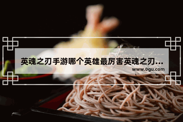 英魂之刃手游哪个英雄最厉害英魂之刃十大英雄推荐榜,dota2 莉娜不朽