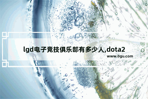 lgd电子竞技俱乐部有多少人,dota2震中杯 lgd
