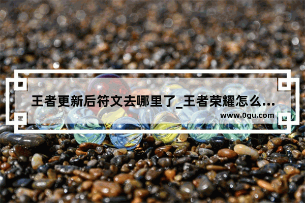 王者更新后符文去哪里了_王者荣耀怎么获得英雄和符文