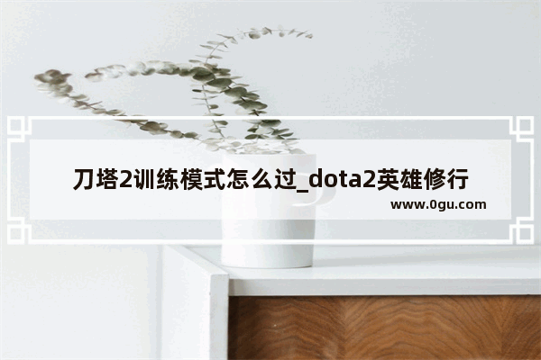 刀塔2训练模式怎么过_dota2英雄修行有什么用