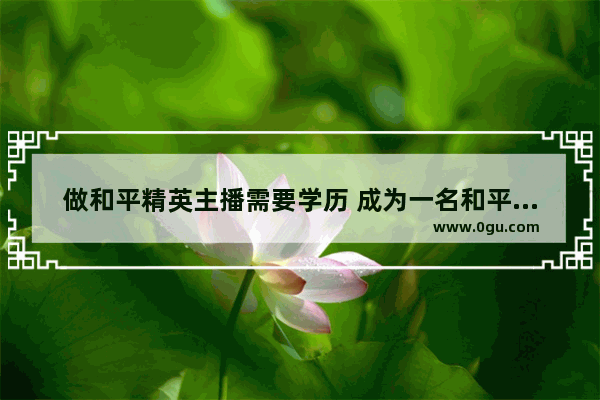 做和平精英主播需要学历 成为一名和平精英主播
