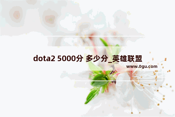 dota2 5000分 多少分_英雄联盟我现在在钻三 感觉上不去了 我想打到钻二进峡谷之巅 能给点上钻二的技巧吗
