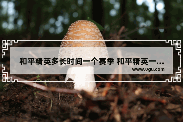 和平精英多长时间一个赛季 和平精英一个赛季有几周