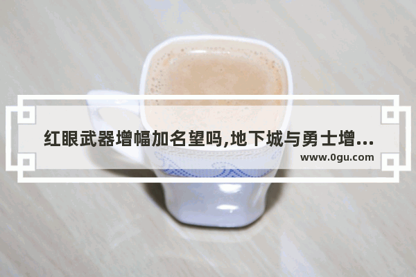 红眼武器增幅加名望吗,地下城与勇士增幅多的武器