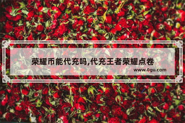 荣耀币能代充吗,代充王者荣耀点卷