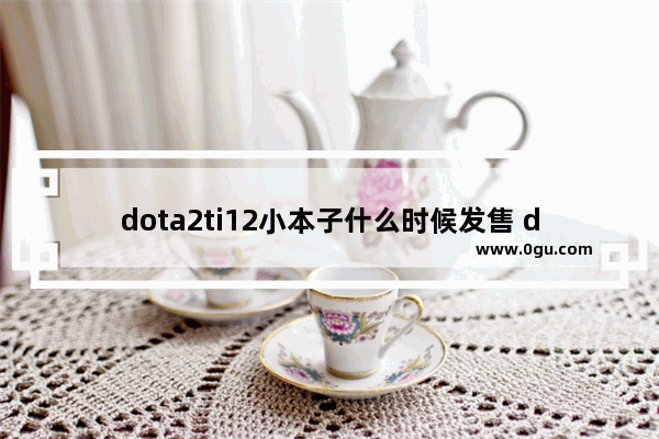 dota2ti12小本子什么时候发售 dota2 ti本子任务